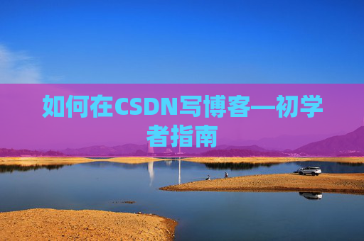 如何在CSDN写博客—初学者指南 如何在CSDN写博客—初学者指南